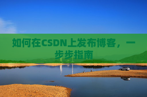 如何在CSDN上发布博客,一步步指南